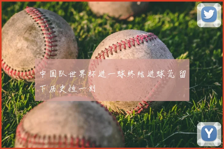 中国队世界杯进一球终结进球荒 留下历史性一刻