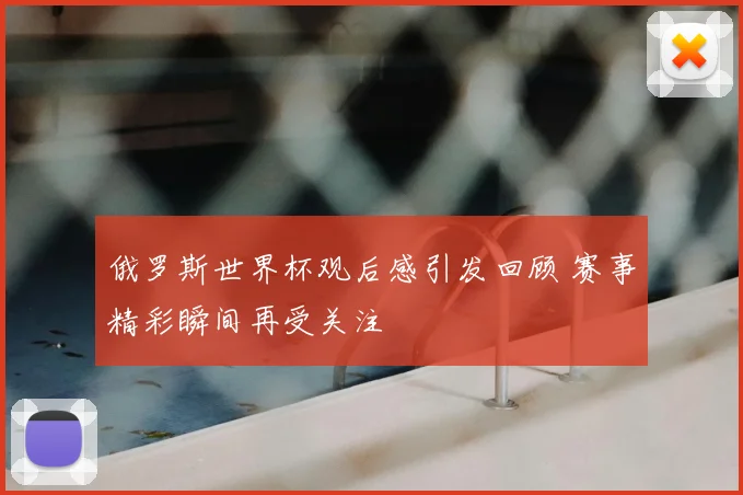 俄罗斯世界杯观后感引发回顾 赛事精彩瞬间再受关注