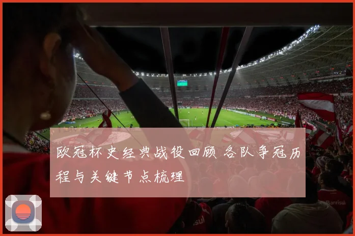 欧冠杯史经典战役回顾 各队争冠历程与关键节点梳理