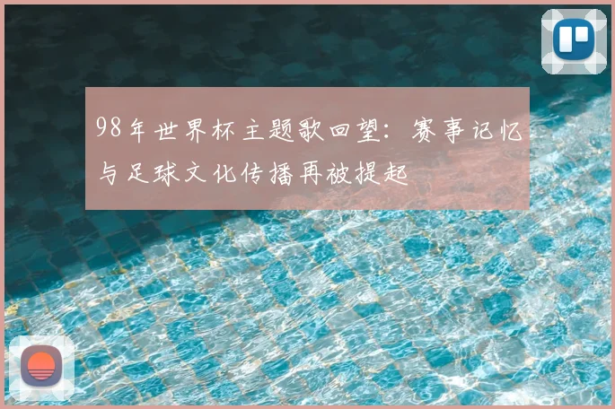 98年世界杯主题歌回望：赛事记忆与足球文化传播再被提起