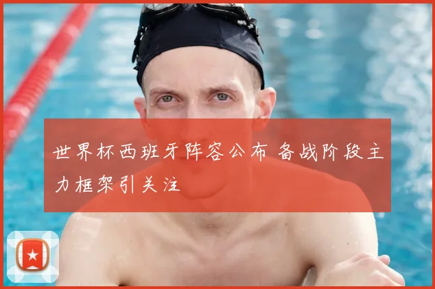 世界杯西班牙阵容公布 备战阶段主力框架引关注
