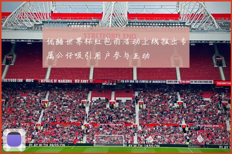 优酷世界杯红包雨活动上线推出专属公仔吸引用户参与互动