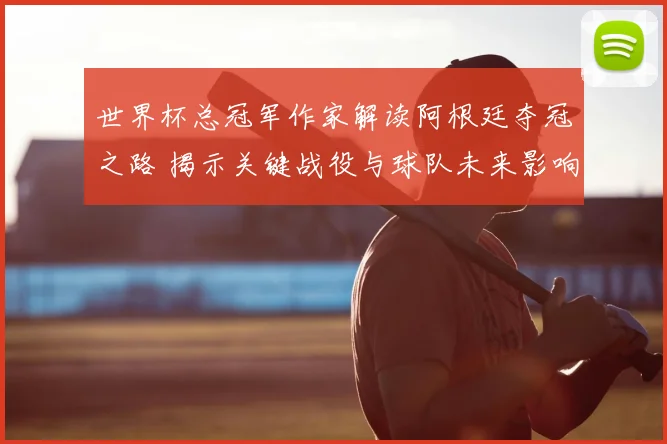 世界杯总冠军作家解读阿根廷夺冠之路 揭示关键战役与球队未来影响