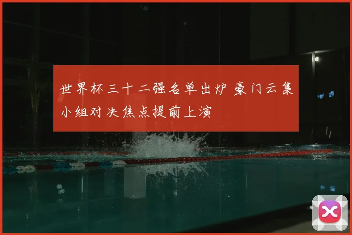 世界杯三十二强名单出炉 豪门云集小组对决焦点提前上演