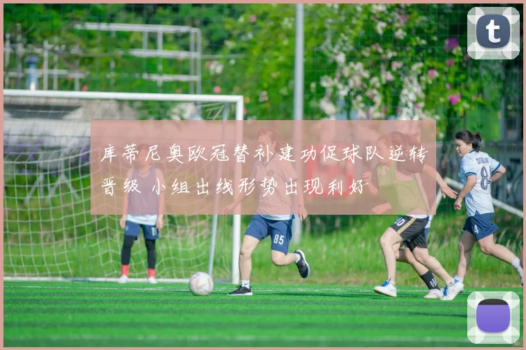 库蒂尼奥欧冠替补建功促球队逆转晋级 小组出线形势出现利好