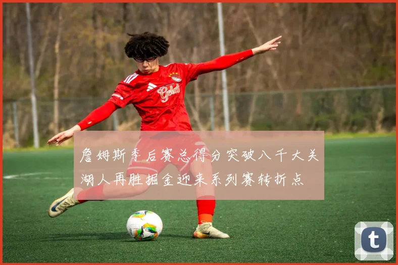 詹姆斯季后赛总得分突破八千大关湖人再胜掘金迎来系列赛转折点