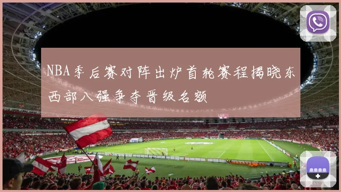 NBA季后赛对阵出炉首轮赛程揭晓东西部八强争夺晋级名额