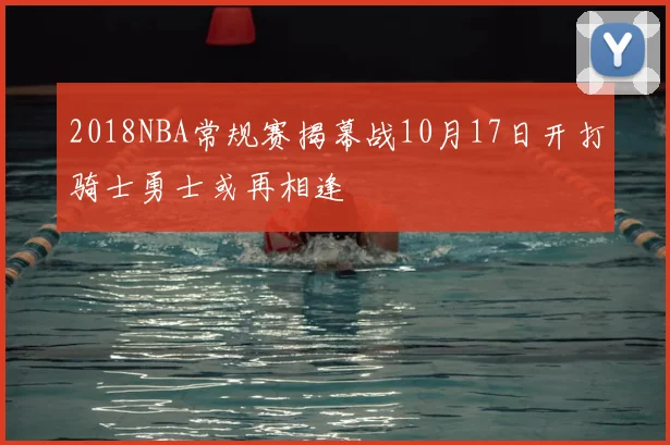 2018NBA常规赛揭幕战10月17日开打骑士勇士或再相逢