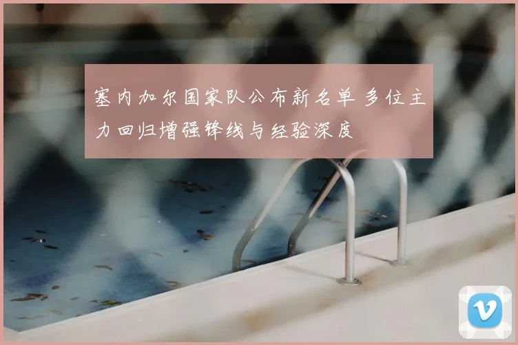 塞内加尔国家队公布新名单 多位主力回归增强锋线与经验深度