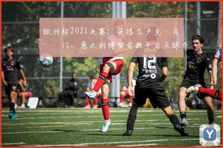 欧洲杯2021决赛：英格兰卢克·肖破门，意大利博努奇扳平后点球夺冠