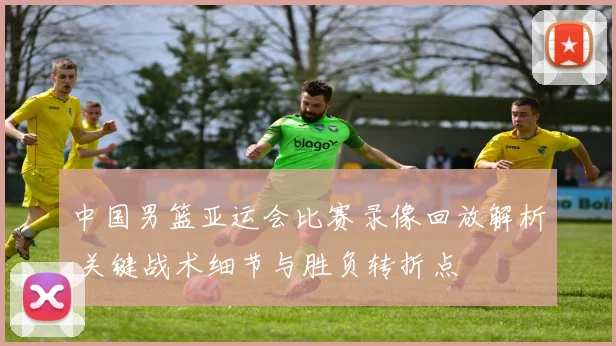 中国男篮亚运会比赛录像回放解析 关键战术细节与胜负转折点