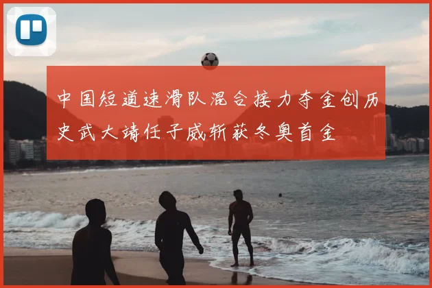 中国短道速滑队混合接力夺金创历史武大靖任子威斩获冬奥首金