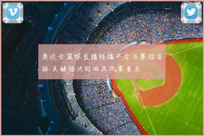 奥运会篮球直播转播平台与赛程安排 关键场次时间及观赛看点