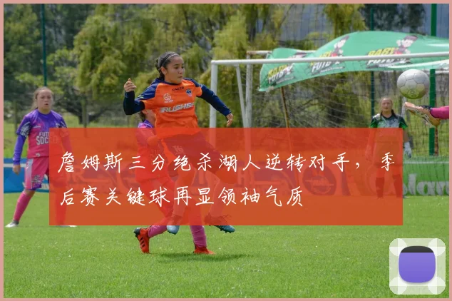 詹姆斯三分绝杀湖人逆转对手，季后赛关键球再显领袖气质