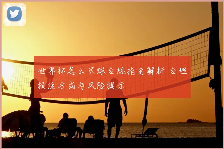 世界杯怎么买球合规指南解析 合理投注方式与风险提示
