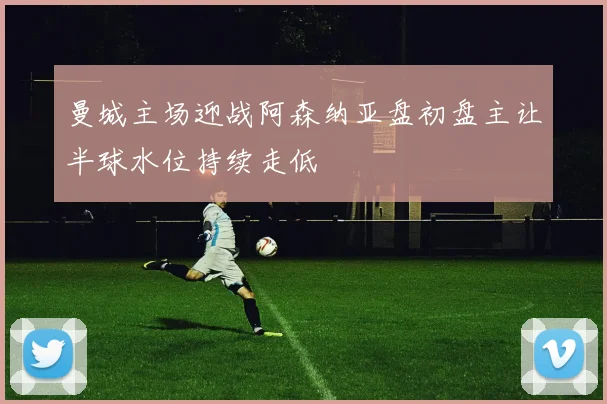 曼城主场迎战阿森纳亚盘初盘主让半球水位持续走低