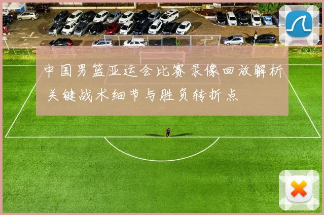中国男篮亚运会比赛录像回放解析 关键战术细节与胜负转折点
