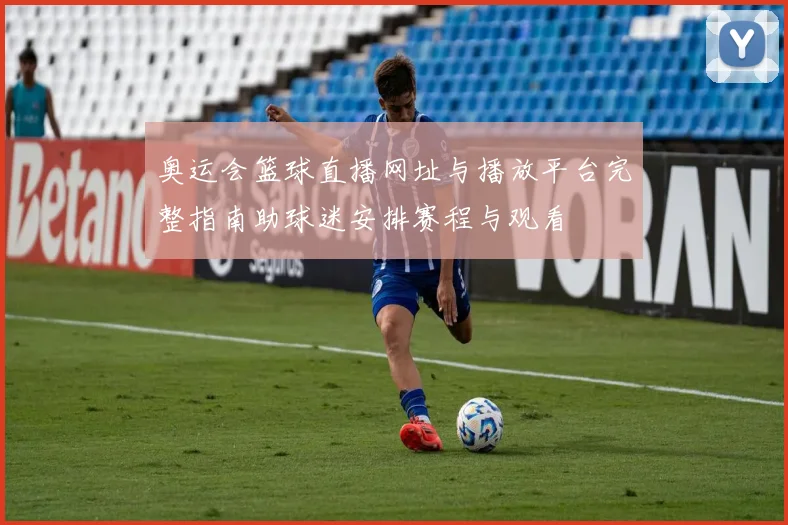 奥运会篮球直播网址与播放平台完整指南助球迷安排赛程与观看