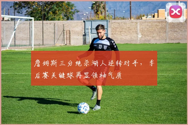 詹姆斯三分绝杀湖人逆转对手,季后赛关键球再显领袖气质