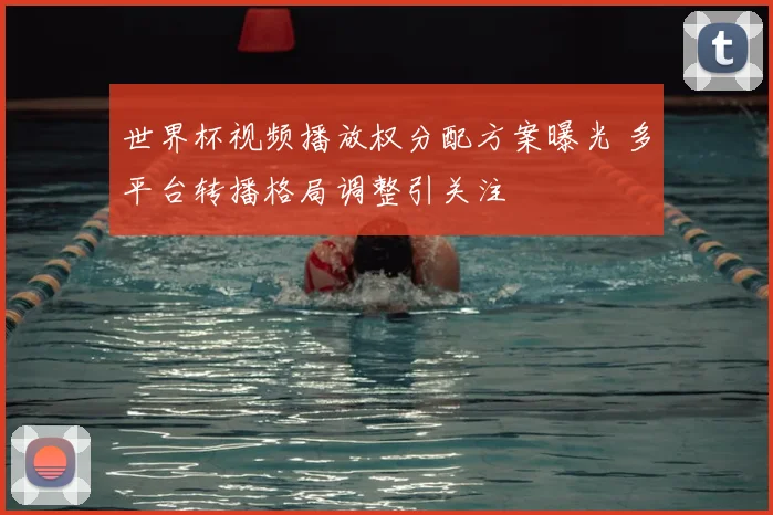 世界杯视频播放权分配方案曝光 多平台转播格局调整引关注
