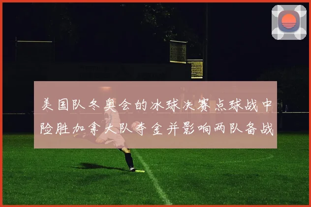 美国队冬奥会的冰球决赛点球战中险胜加拿大队夺金并影响两队备战