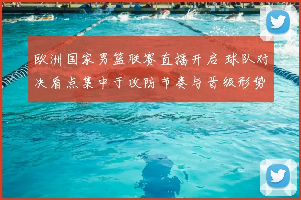 欧洲国家男篮联赛直播开启 球队对决看点集中于攻防节奏与晋级形势