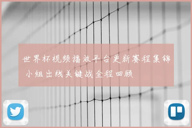 世界杯视频播放平台更新赛程集锦 小组出线关键战全程回顾