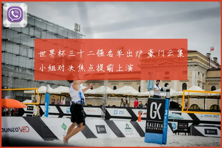 世界杯三十二强名单出炉 豪门云集小组对决焦点提前上演