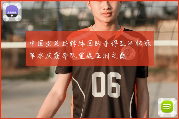 中国女足逆转韩国队夺得亚洲杯冠军水庆霞率队重返亚洲之巅