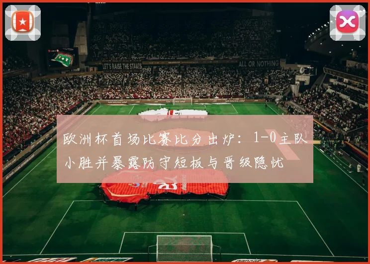 欧洲杯首场比赛比分出炉：1-0主队小胜并暴露防守短板与晋级隐忧