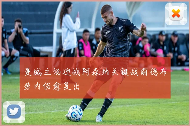 曼城主场迎战阿森纳关键战前德布劳内伤愈复出