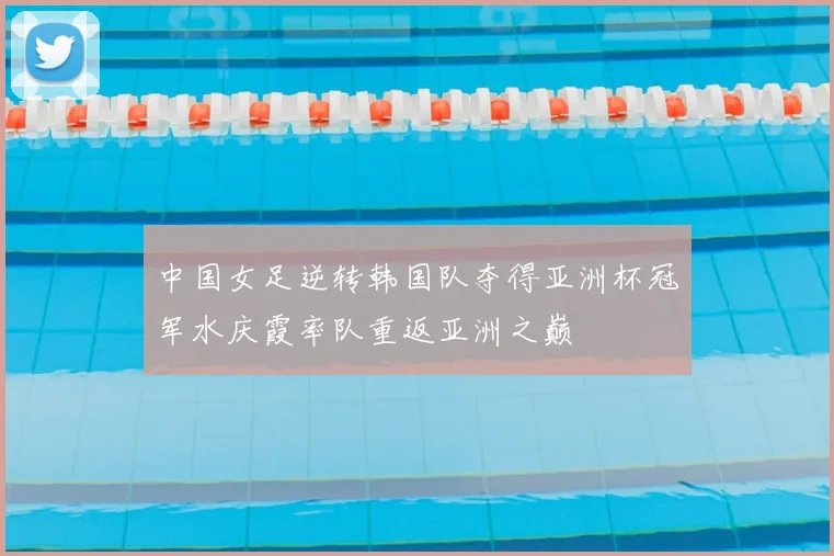 中国女足逆转韩国队夺得亚洲杯冠军水庆霞率队重返亚洲之巅