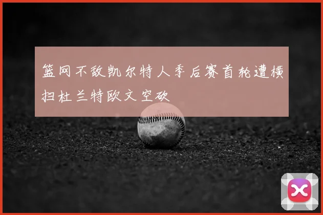 篮网不敌凯尔特人季后赛首轮遭横扫杜兰特欧文空砍