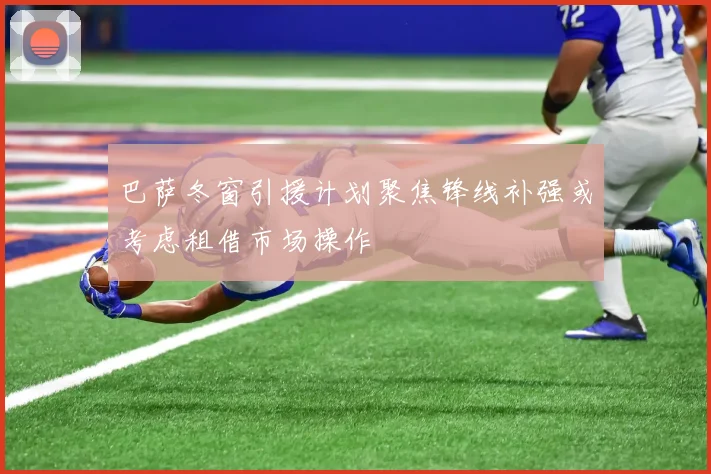 巴萨冬窗引援计划聚焦锋线补强或考虑租借市场操作