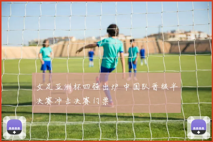 女足亚洲杯四强出炉 中国队晋级半决赛冲击决赛门票