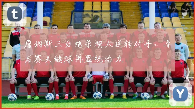 詹姆斯三分绝杀湖人逆转对手,季后赛关键球再显统治力