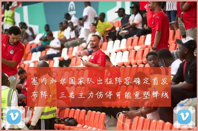 塞内加尔国家队出征阵容确定首发布阵，三名主力伤停可能重塑锋线