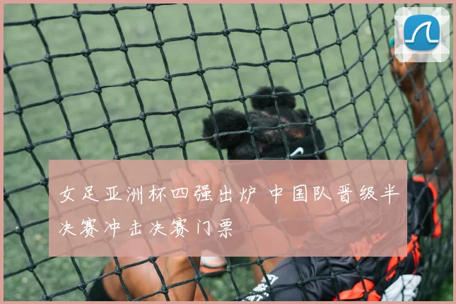 女足亚洲杯四强出炉 中国队晋级半决赛冲击决赛门票