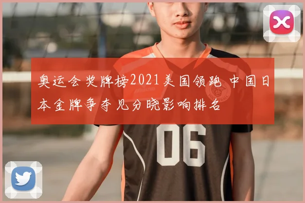 奥运会奖牌榜2021美国领跑 中国日本金牌争夺见分晓影响排名