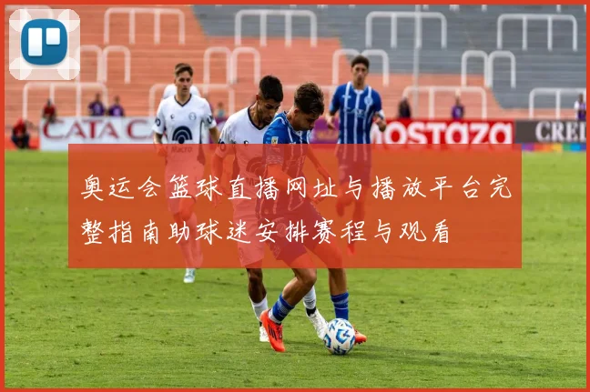 奥运会篮球直播网址与播放平台完整指南助球迷安排赛程与观看