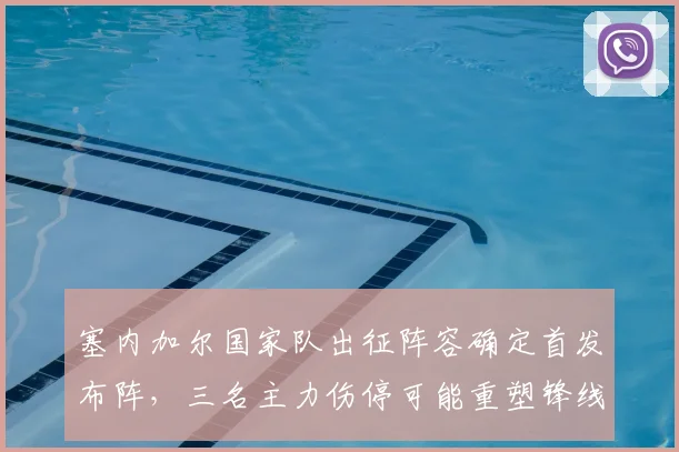 塞内加尔国家队出征阵容确定首发布阵，三名主力伤停可能重塑锋线