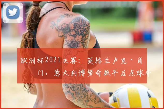 欧洲杯2021决赛：英格兰卢克·肖破门，意大利博努奇扳平后点球夺冠